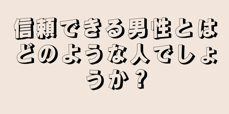 信頼できる男性とはどのような人でしょうか？