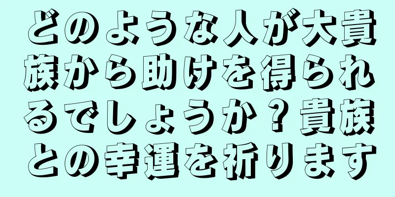 どのような人が大貴族から助けを得られるでしょうか？貴族との幸運を祈ります