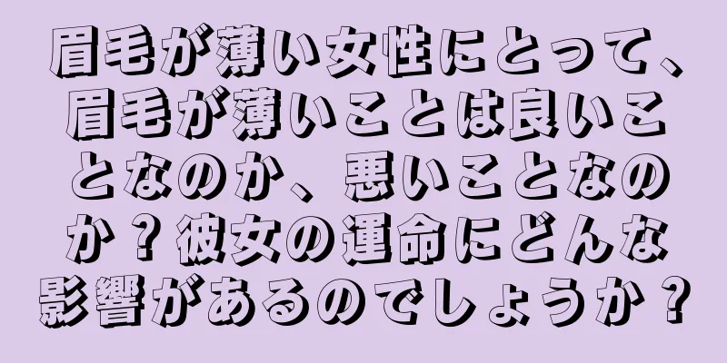 眉毛が薄い女性にとって、眉毛が薄いことは良いことなのか、悪いことなのか？彼女の運命にどんな影響があるのでしょうか？