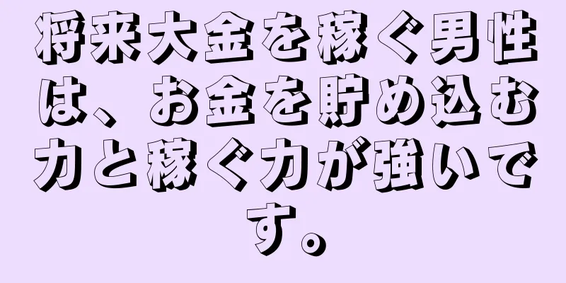 将来大金を稼ぐ男性は、お金を貯め込む力と稼ぐ力が強いです。