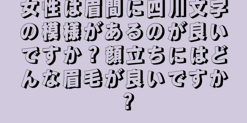 女性は眉間に四川文字の模様があるのが良いですか？顔立ちにはどんな眉毛が良いですか？