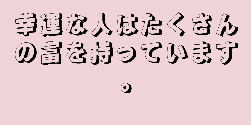 幸運な人はたくさんの富を持っています。