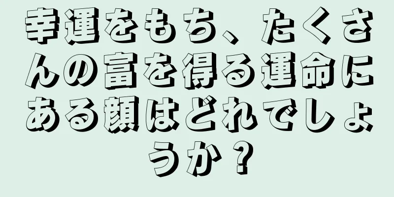 幸運をもち、たくさんの富を得る運命にある顔はどれでしょうか？