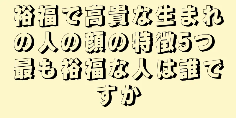 裕福で高貴な生まれの人の顔の特徴5つ 最も裕福な人は誰ですか