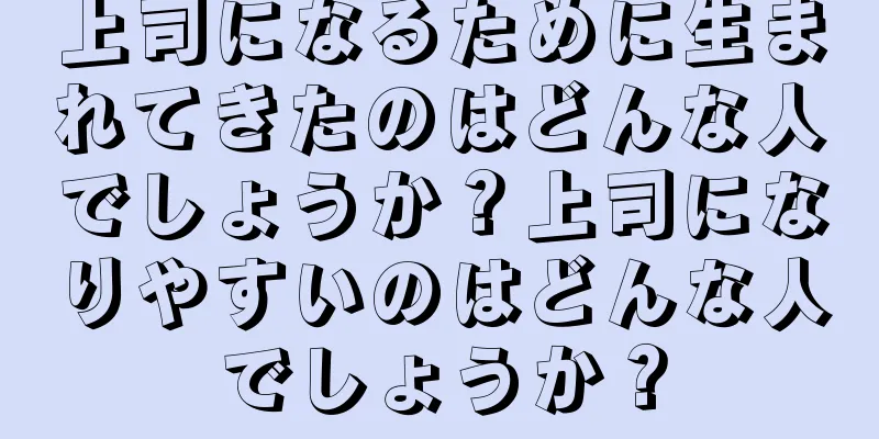 上司になるために生まれてきたのはどんな人でしょうか？上司になりやすいのはどんな人でしょうか？