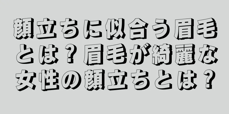 顔立ちに似合う眉毛とは？眉毛が綺麗な女性の顔立ちとは？