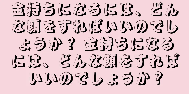 金持ちになるには、どんな顔をすればいいのでしょうか？ 金持ちになるには、どんな顔をすればいいのでしょうか？