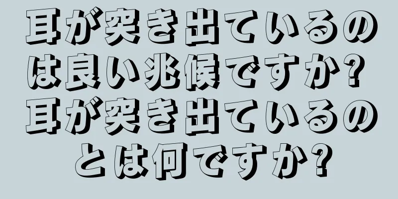 耳が突き出ているのは良い兆候ですか? 耳が突き出ているのとは何ですか?