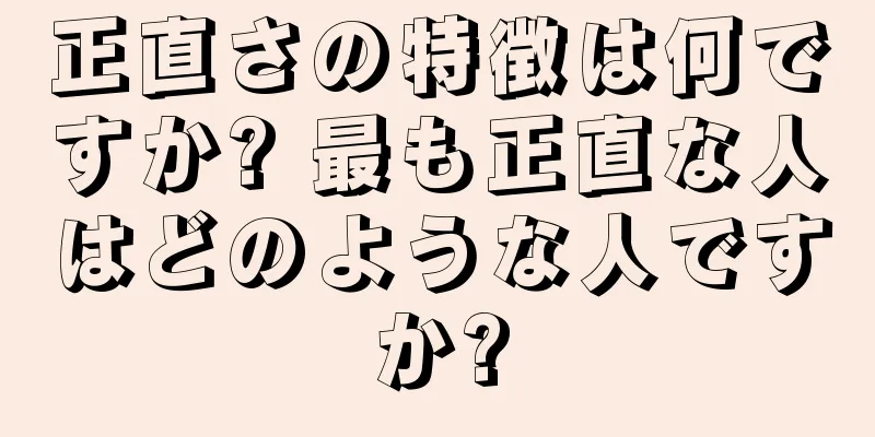 正直さの特徴は何ですか? 最も正直な人はどのような人ですか?