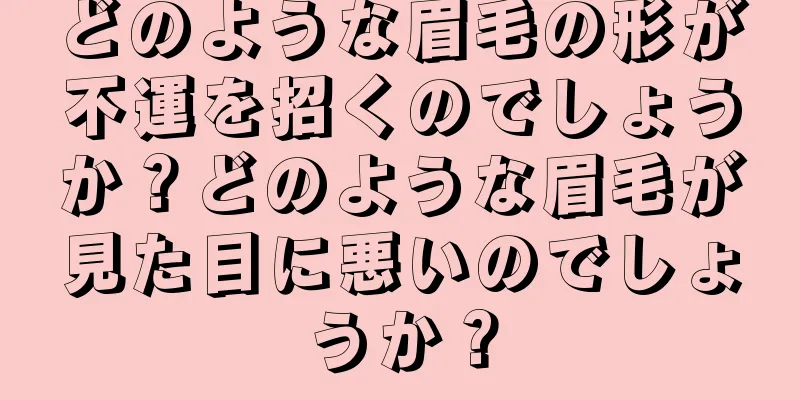 どのような眉毛の形が不運を招くのでしょうか？どのような眉毛が見た目に悪いのでしょうか？