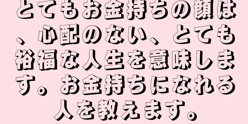 とてもお金持ちの顔は、心配のない、とても裕福な人生を意味します。お金持ちになれる人を教えます。