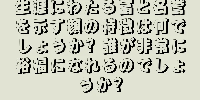 生涯にわたる富と名誉を示す顔の特徴は何でしょうか? 誰が非常に裕福になれるのでしょうか?