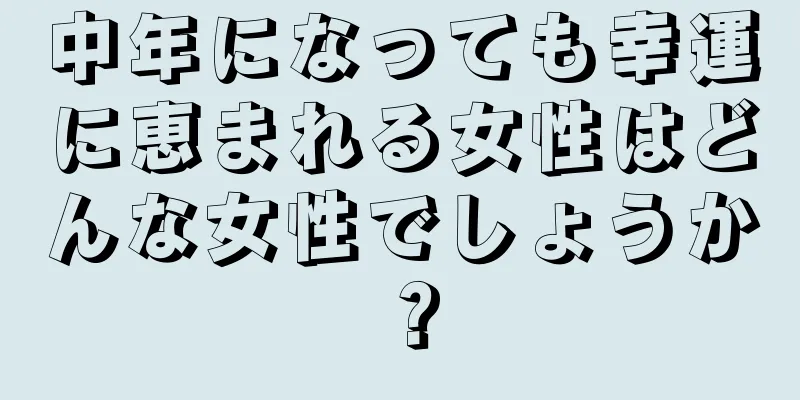 中年になっても幸運に恵まれる女性はどんな女性でしょうか？