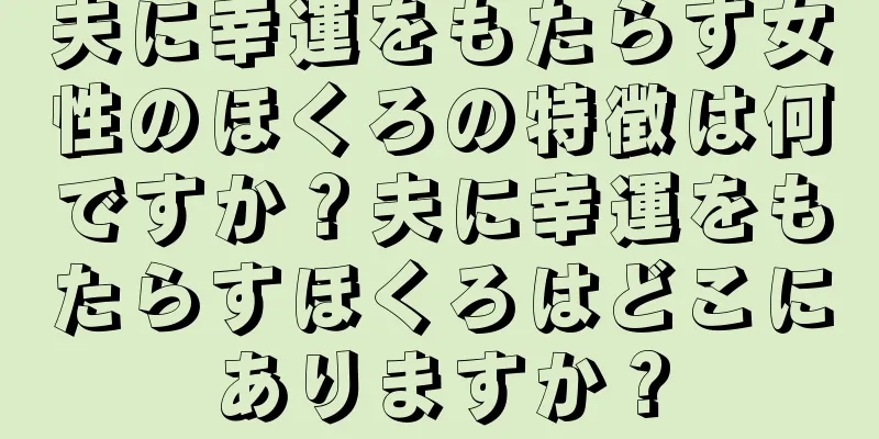 夫に幸運をもたらす女性のほくろの特徴は何ですか？夫に幸運をもたらすほくろはどこにありますか？