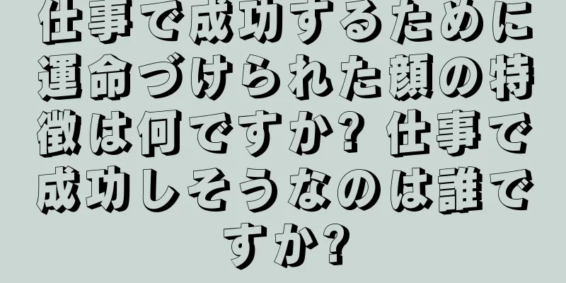 仕事で成功するために運命づけられた顔の特徴は何ですか? 仕事で成功しそうなのは誰ですか?