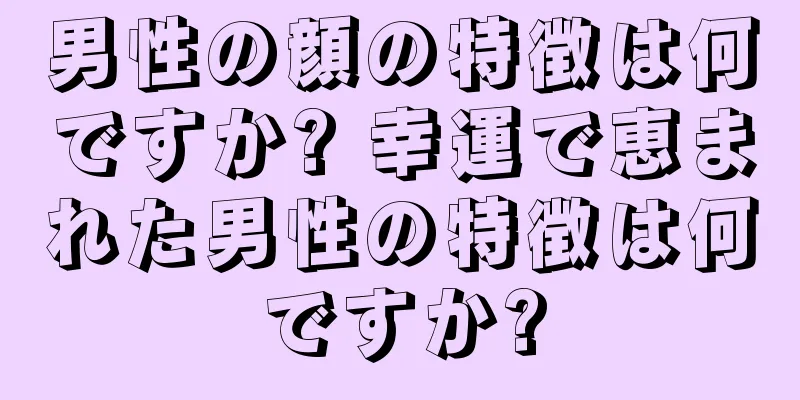 男性の顔の特徴は何ですか? 幸運で恵まれた男性の特徴は何ですか?