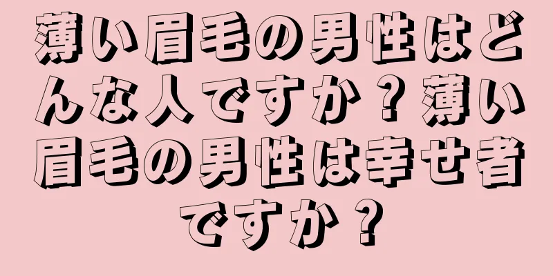 薄い眉毛の男性はどんな人ですか？薄い眉毛の男性は幸せ者ですか？