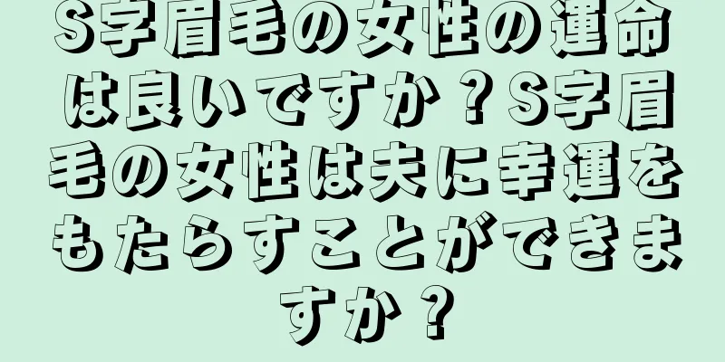 S字眉毛の女性の運命は良いですか？S字眉毛の女性は夫に幸運をもたらすことができますか？