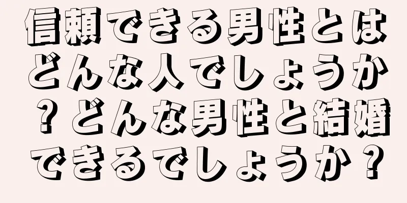 信頼できる男性とはどんな人でしょうか？どんな男性と結婚できるでしょうか？