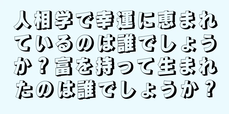 人相学で幸運に恵まれているのは誰でしょうか？富を持って生まれたのは誰でしょうか？