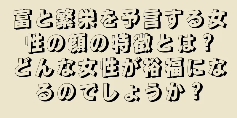 富と繁栄を予言する女性の顔の特徴とは？どんな女性が裕福になるのでしょうか？