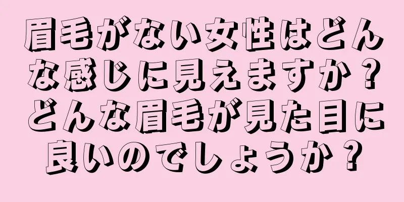 眉毛がない女性はどんな感じに見えますか？どんな眉毛が見た目に良いのでしょうか？