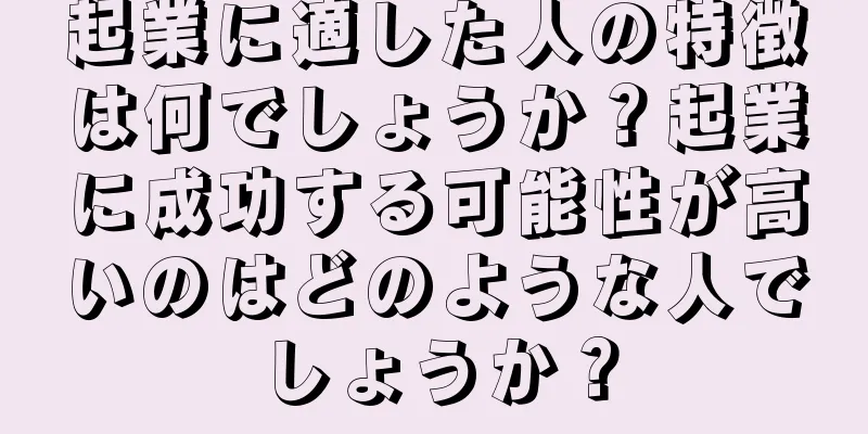 起業に適した人の特徴は何でしょうか？起業に成功する可能性が高いのはどのような人でしょうか？