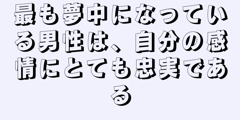 最も夢中になっている男性は、自分の感情にとても忠実である