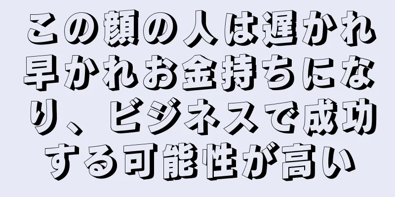 この顔の人は遅かれ早かれお金持ちになり、ビジネスで成功する可能性が高い