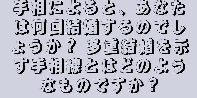 手相によると、あなたは何回結婚するのでしょうか？ 多重結婚を示す手相線とはどのようなものですか？