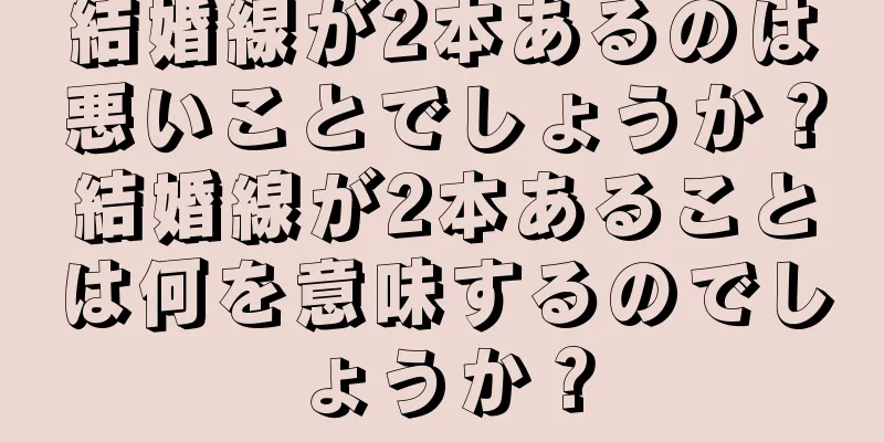 結婚線が2本あるのは悪いことでしょうか？結婚線が2本あることは何を意味するのでしょうか？