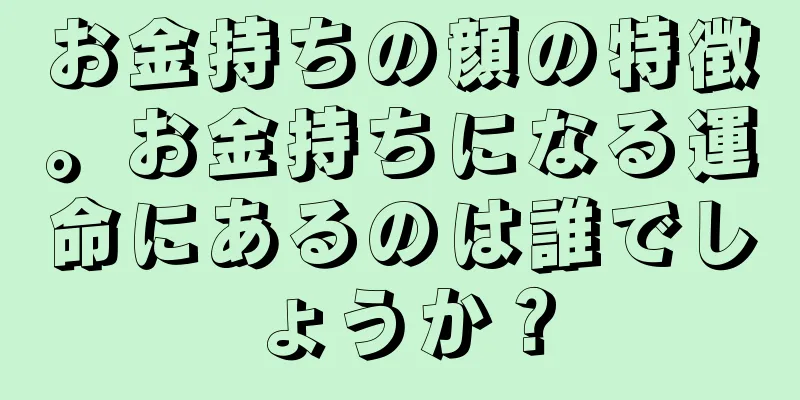 お金持ちの顔の特徴。お金持ちになる運命にあるのは誰でしょうか？