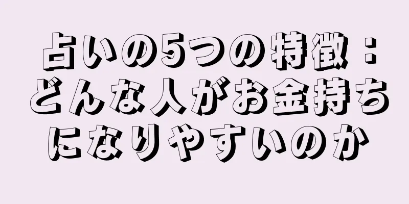 占いの5つの特徴：どんな人がお金持ちになりやすいのか