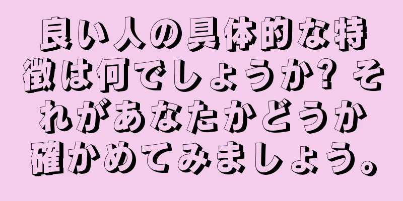 良い人の具体的な特徴は何でしょうか? それがあなたかどうか確かめてみましょう。