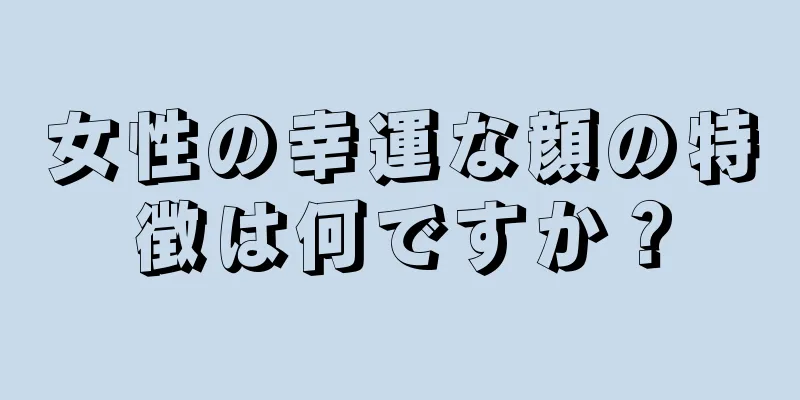 女性の幸運な顔の特徴は何ですか？