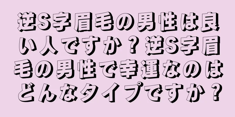 逆S字眉毛の男性は良い人ですか？逆S字眉毛の男性で幸運なのはどんなタイプですか？