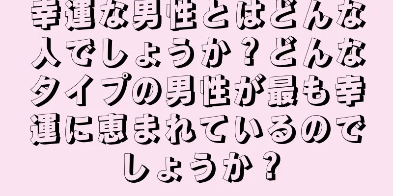 幸運な男性とはどんな人でしょうか？どんなタイプの男性が最も幸運に恵まれているのでしょうか？