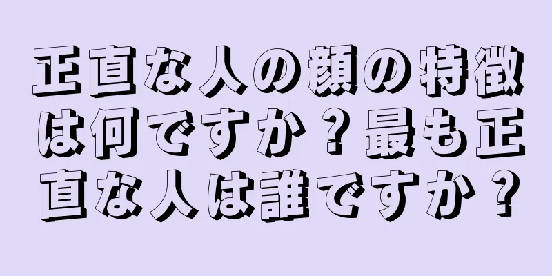 正直な人の顔の特徴は何ですか？最も正直な人は誰ですか？