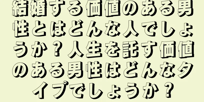 結婚する価値のある男性とはどんな人でしょうか？人生を託す価値のある男性はどんなタイプでしょうか？