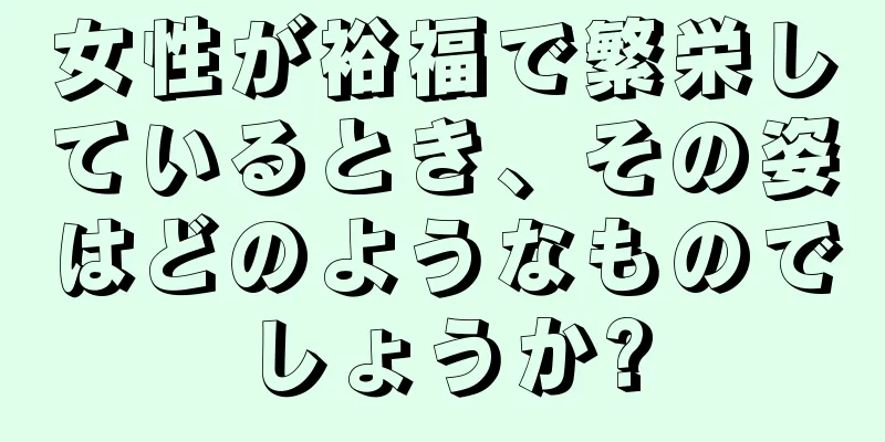 女性が裕福で繁栄しているとき、その姿はどのようなものでしょうか?