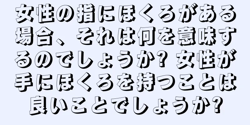 女性の指にほくろがある場合、それは何を意味するのでしょうか? 女性が手にほくろを持つことは良いことでしょうか?