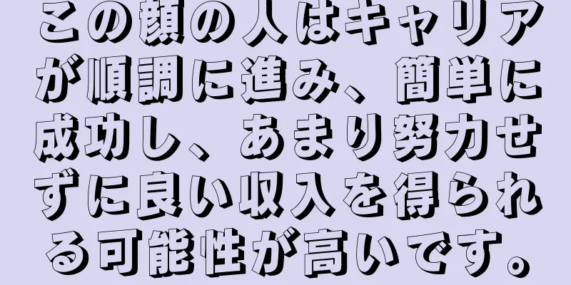 この顔の人はキャリアが順調に進み、簡単に成功し、あまり努力せずに良い収入を得られる可能性が高いです。