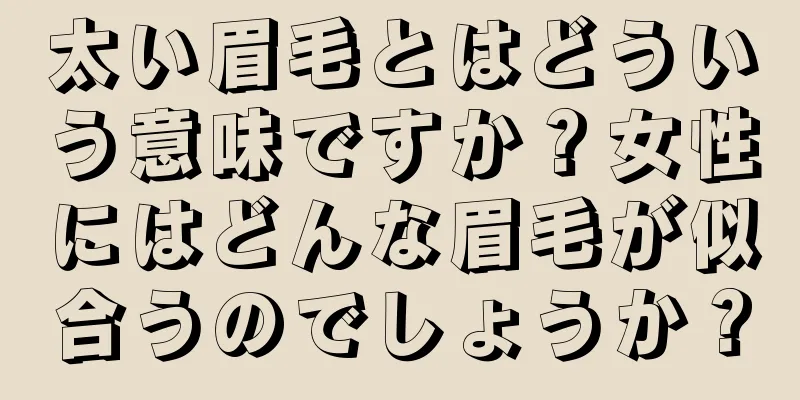 太い眉毛とはどういう意味ですか？女性にはどんな眉毛が似合うのでしょうか？