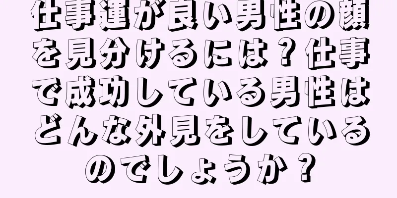 仕事運が良い男性の顔を見分けるには？仕事で成功している男性はどんな外見をしているのでしょうか？