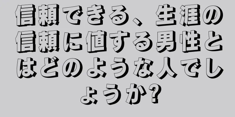 信頼できる、生涯の信頼に値する男性とはどのような人でしょうか?