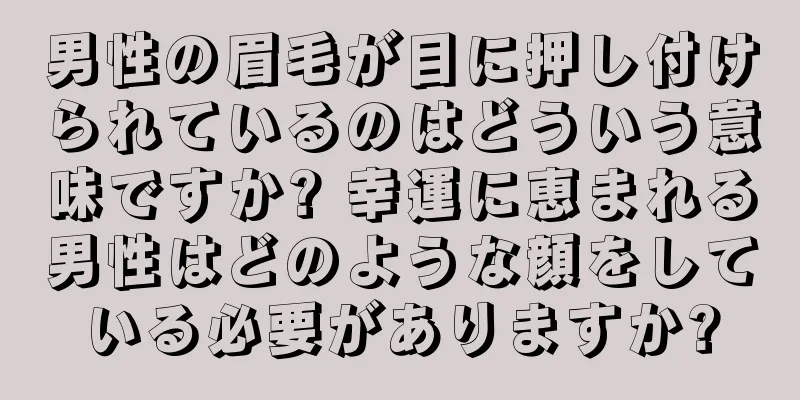 男性の眉毛が目に押し付けられているのはどういう意味ですか? 幸運に恵まれる男性はどのような顔をしている必要がありますか?