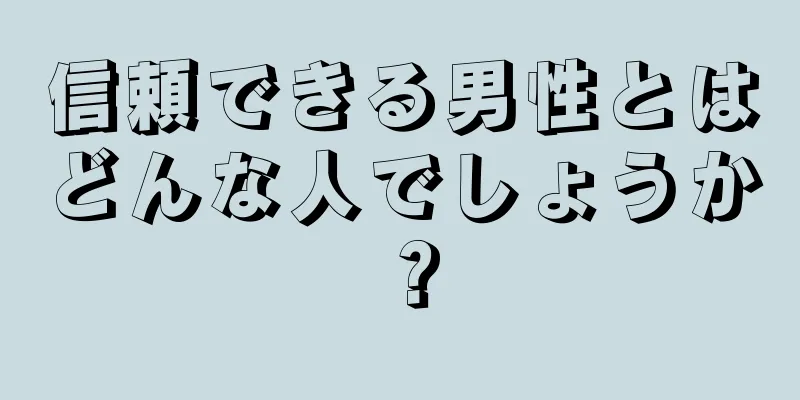 信頼できる男性とはどんな人でしょうか？