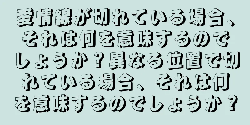 愛情線が切れている場合、それは何を意味するのでしょうか？異なる位置で切れている場合、それは何を意味するのでしょうか？