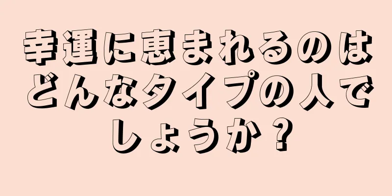 幸運に恵まれるのはどんなタイプの人でしょうか？