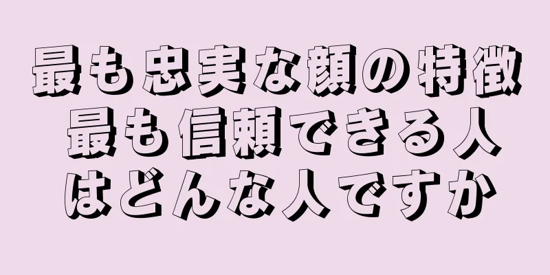 最も忠実な顔の特徴 最も信頼できる人はどんな人ですか